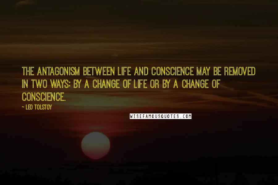 Leo Tolstoy Quotes: The antagonism between life and conscience may be removed in two ways: by a change of life or by a change of conscience.