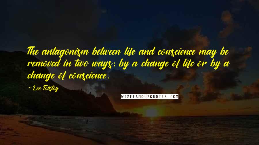 Leo Tolstoy Quotes: The antagonism between life and conscience may be removed in two ways: by a change of life or by a change of conscience.