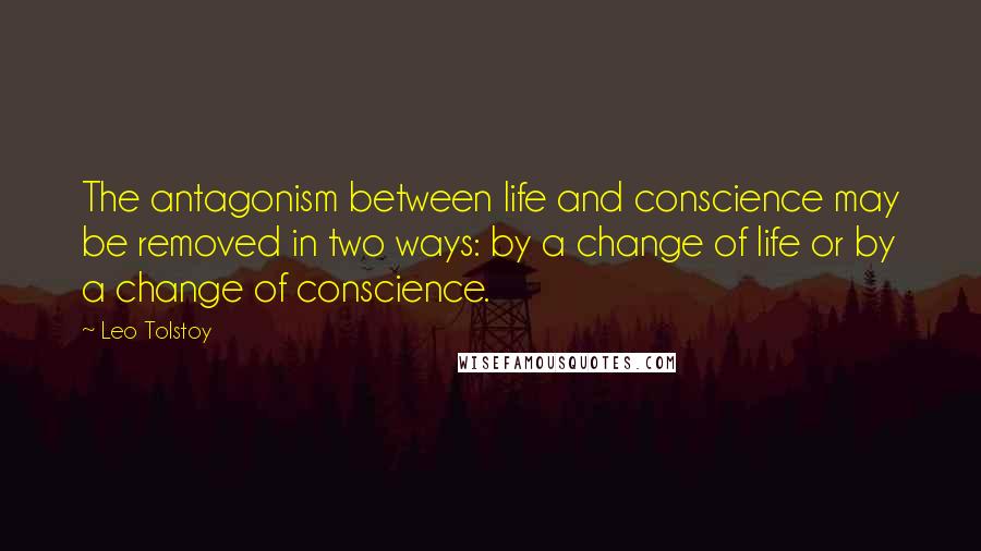 Leo Tolstoy Quotes: The antagonism between life and conscience may be removed in two ways: by a change of life or by a change of conscience.