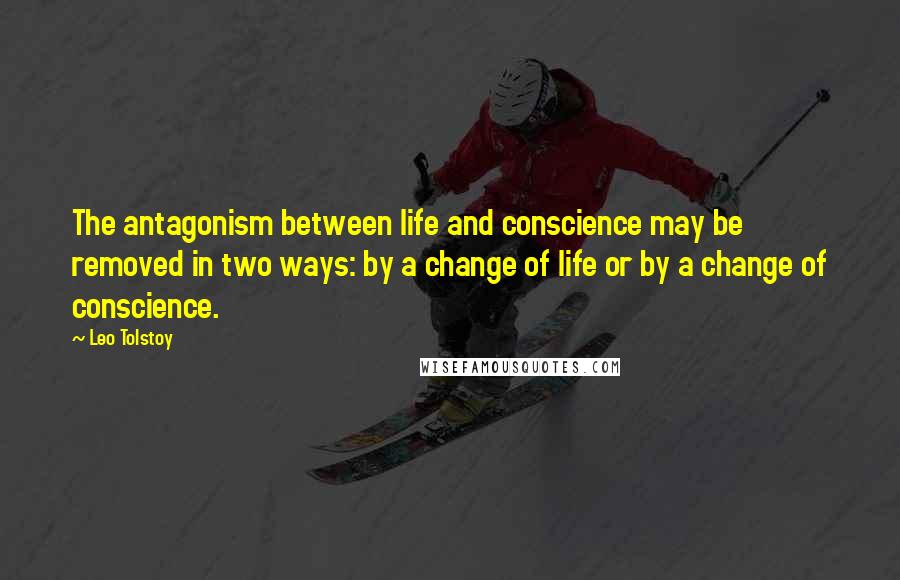 Leo Tolstoy Quotes: The antagonism between life and conscience may be removed in two ways: by a change of life or by a change of conscience.