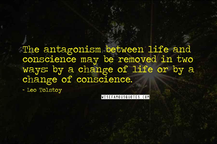Leo Tolstoy Quotes: The antagonism between life and conscience may be removed in two ways: by a change of life or by a change of conscience.