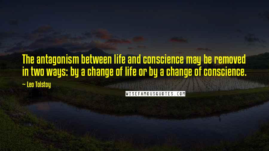 Leo Tolstoy Quotes: The antagonism between life and conscience may be removed in two ways: by a change of life or by a change of conscience.