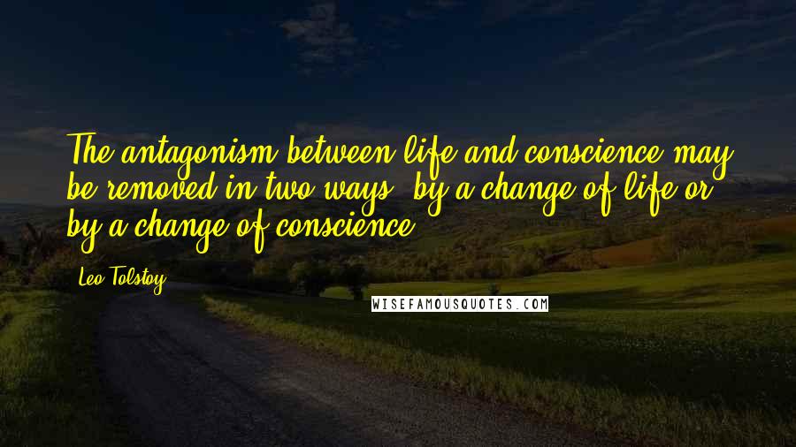 Leo Tolstoy Quotes: The antagonism between life and conscience may be removed in two ways: by a change of life or by a change of conscience.