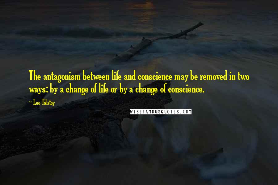 Leo Tolstoy Quotes: The antagonism between life and conscience may be removed in two ways: by a change of life or by a change of conscience.