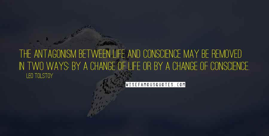 Leo Tolstoy Quotes: The antagonism between life and conscience may be removed in two ways: by a change of life or by a change of conscience.