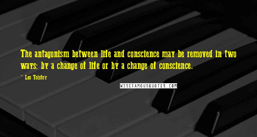 Leo Tolstoy Quotes: The antagonism between life and conscience may be removed in two ways: by a change of life or by a change of conscience.