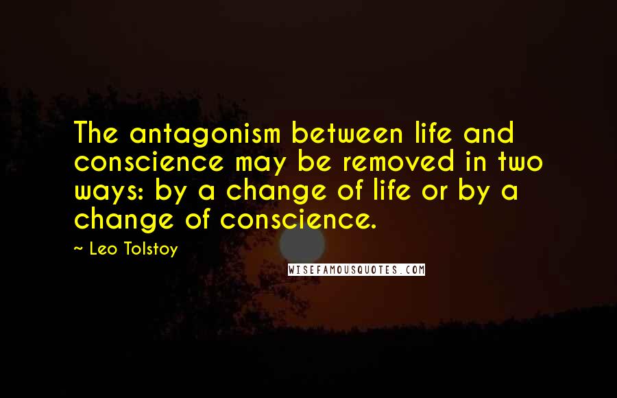 Leo Tolstoy Quotes: The antagonism between life and conscience may be removed in two ways: by a change of life or by a change of conscience.