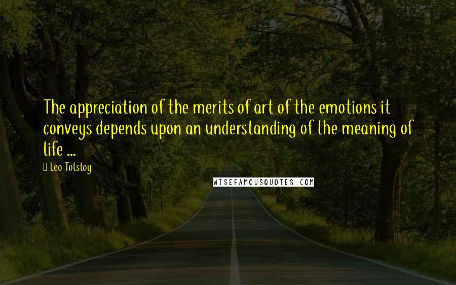 Leo Tolstoy Quotes: The appreciation of the merits of art of the emotions it conveys depends upon an understanding of the meaning of life ...