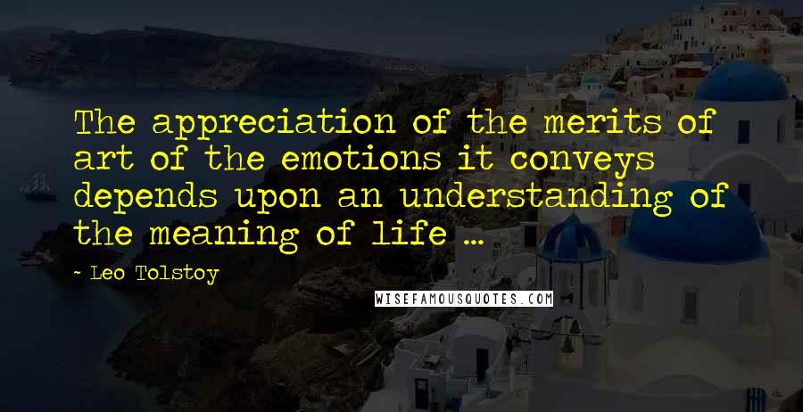 Leo Tolstoy Quotes: The appreciation of the merits of art of the emotions it conveys depends upon an understanding of the meaning of life ...