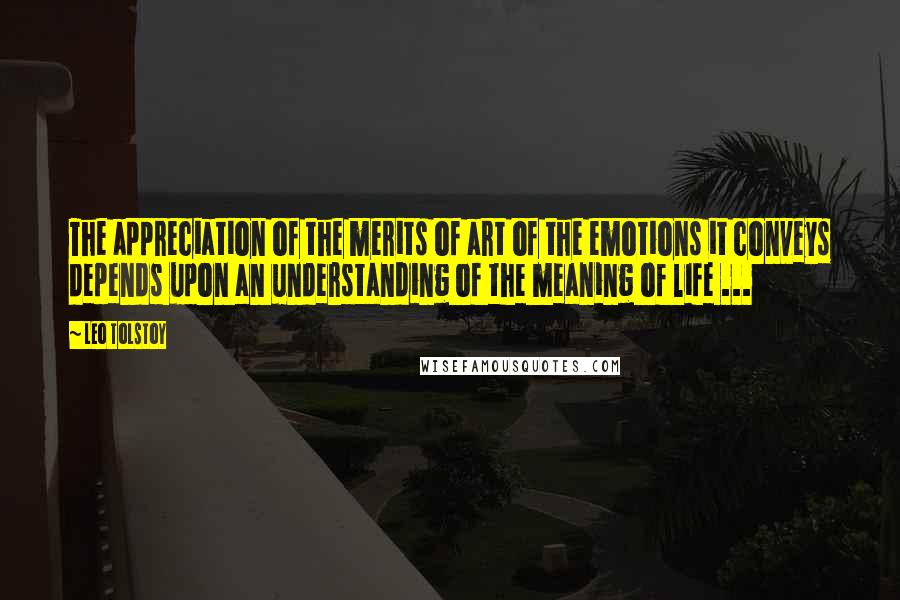 Leo Tolstoy Quotes: The appreciation of the merits of art of the emotions it conveys depends upon an understanding of the meaning of life ...