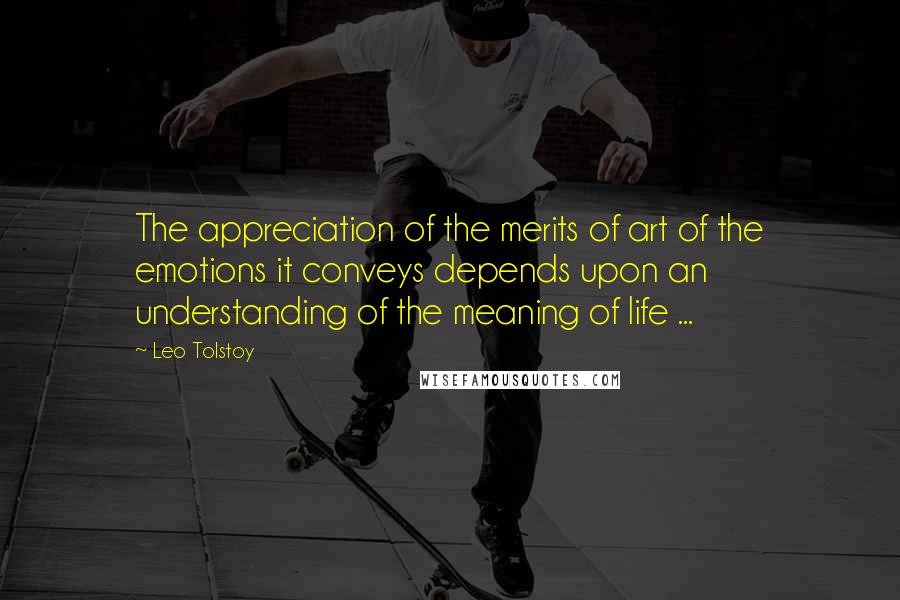 Leo Tolstoy Quotes: The appreciation of the merits of art of the emotions it conveys depends upon an understanding of the meaning of life ...