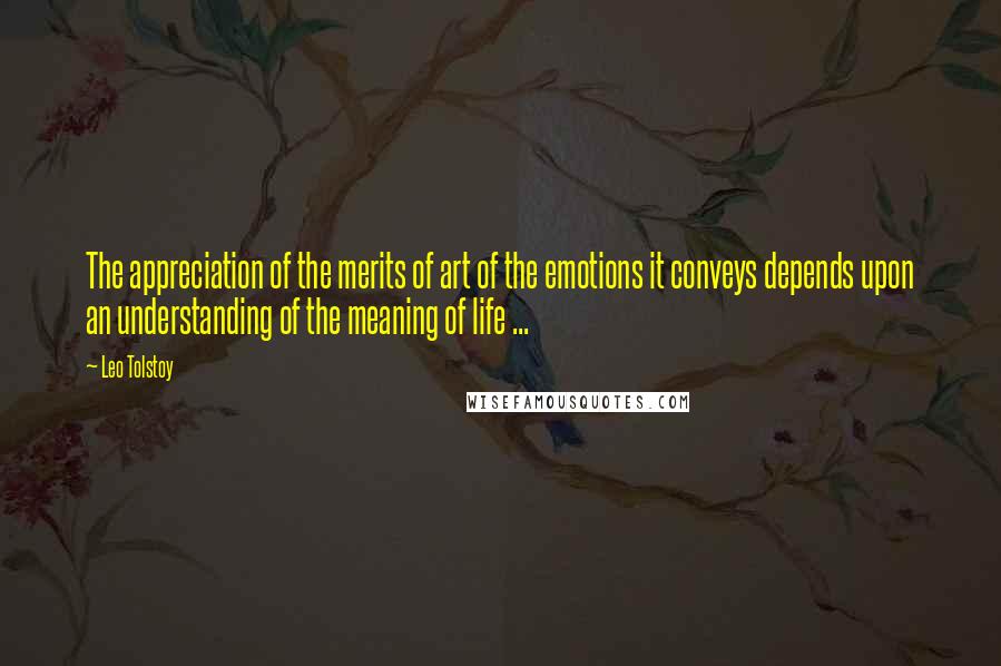 Leo Tolstoy Quotes: The appreciation of the merits of art of the emotions it conveys depends upon an understanding of the meaning of life ...