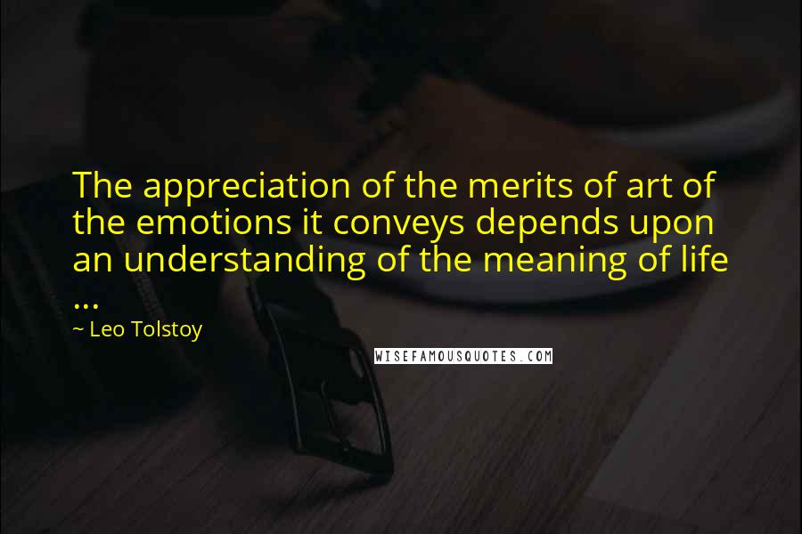 Leo Tolstoy Quotes: The appreciation of the merits of art of the emotions it conveys depends upon an understanding of the meaning of life ...