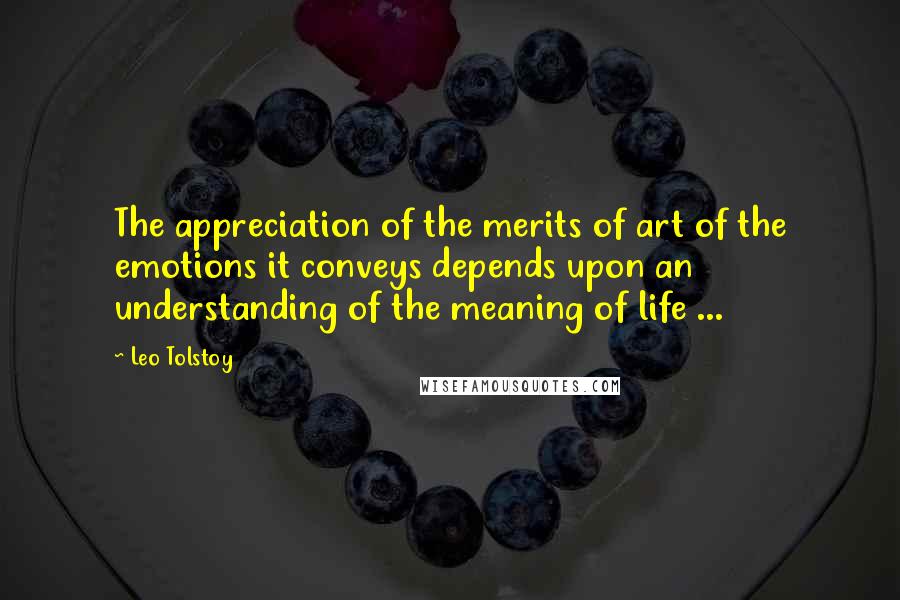 Leo Tolstoy Quotes: The appreciation of the merits of art of the emotions it conveys depends upon an understanding of the meaning of life ...