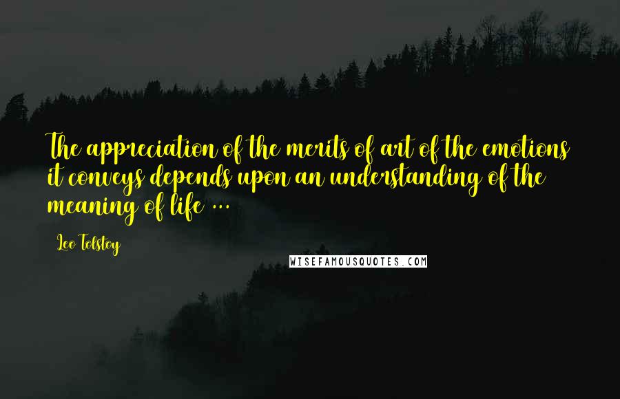 Leo Tolstoy Quotes: The appreciation of the merits of art of the emotions it conveys depends upon an understanding of the meaning of life ...