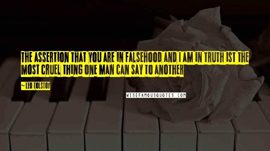 Leo Tolstoy Quotes: The assertion that you are in falsehood and I am in truth ist the most cruel thing one man can say to another