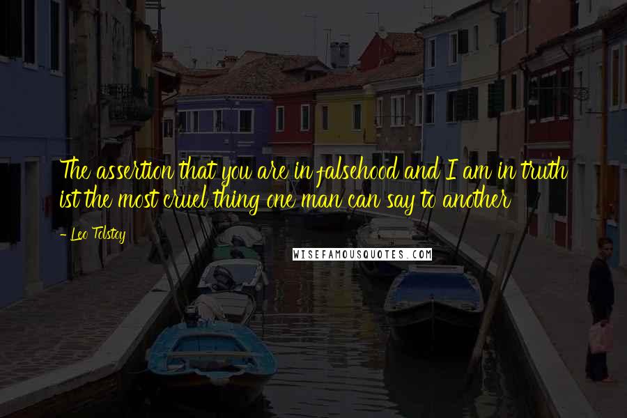 Leo Tolstoy Quotes: The assertion that you are in falsehood and I am in truth ist the most cruel thing one man can say to another