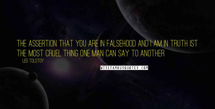 Leo Tolstoy Quotes: The assertion that you are in falsehood and I am in truth ist the most cruel thing one man can say to another