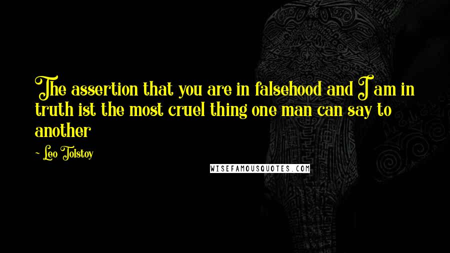 Leo Tolstoy Quotes: The assertion that you are in falsehood and I am in truth ist the most cruel thing one man can say to another