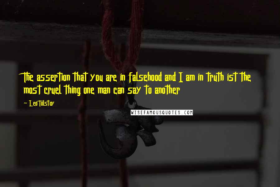 Leo Tolstoy Quotes: The assertion that you are in falsehood and I am in truth ist the most cruel thing one man can say to another