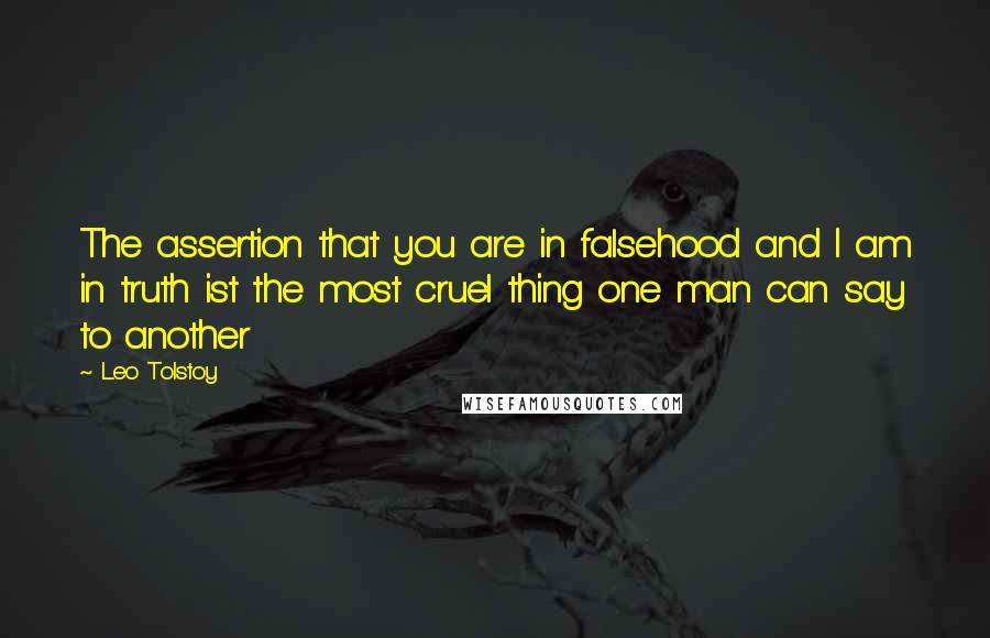 Leo Tolstoy Quotes: The assertion that you are in falsehood and I am in truth ist the most cruel thing one man can say to another