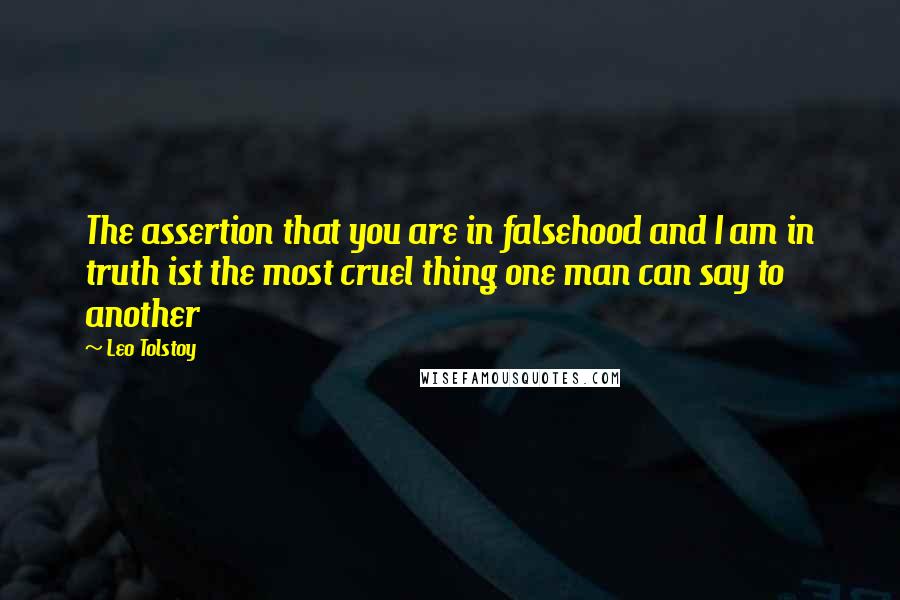 Leo Tolstoy Quotes: The assertion that you are in falsehood and I am in truth ist the most cruel thing one man can say to another