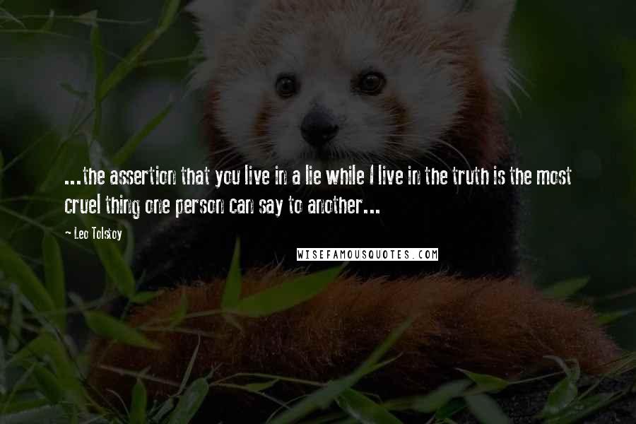 Leo Tolstoy Quotes: ...the assertion that you live in a lie while I live in the truth is the most cruel thing one person can say to another...