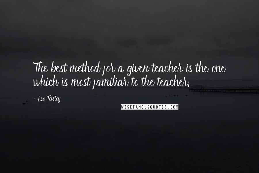 Leo Tolstoy Quotes: The best method for a given teacher is the one which is most familiar to the teacher.