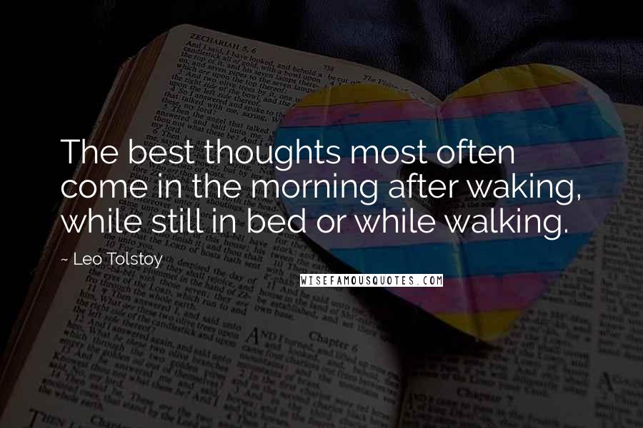 Leo Tolstoy Quotes: The best thoughts most often come in the morning after waking, while still in bed or while walking.