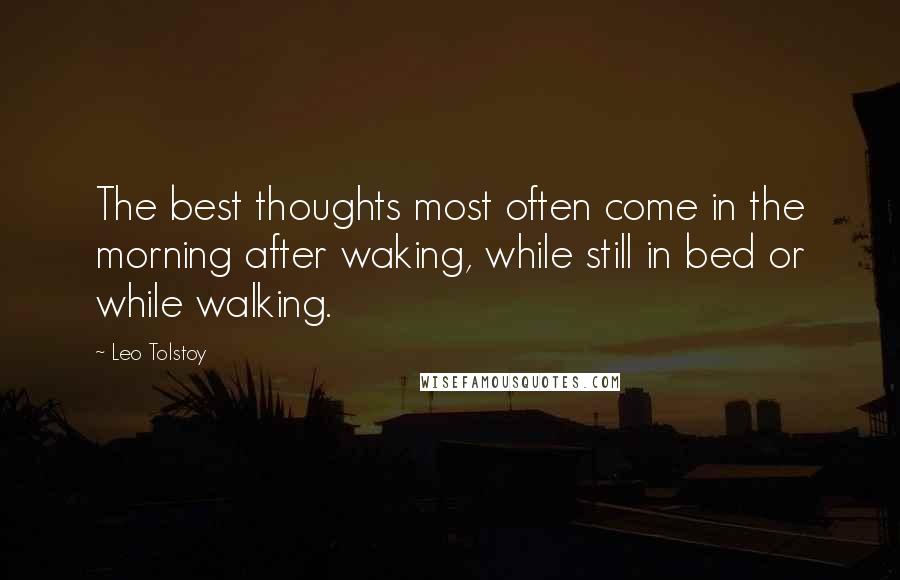 Leo Tolstoy Quotes: The best thoughts most often come in the morning after waking, while still in bed or while walking.