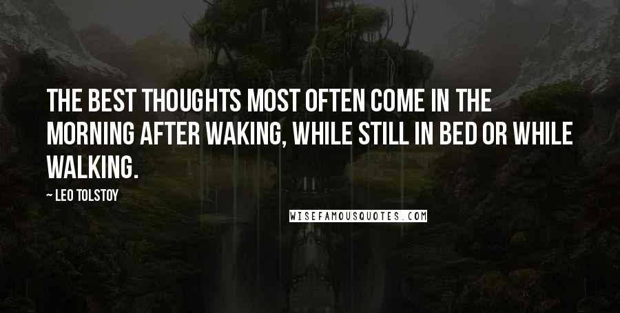 Leo Tolstoy Quotes: The best thoughts most often come in the morning after waking, while still in bed or while walking.
