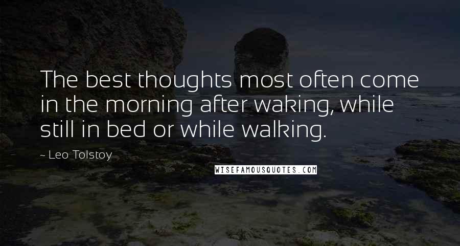 Leo Tolstoy Quotes: The best thoughts most often come in the morning after waking, while still in bed or while walking.