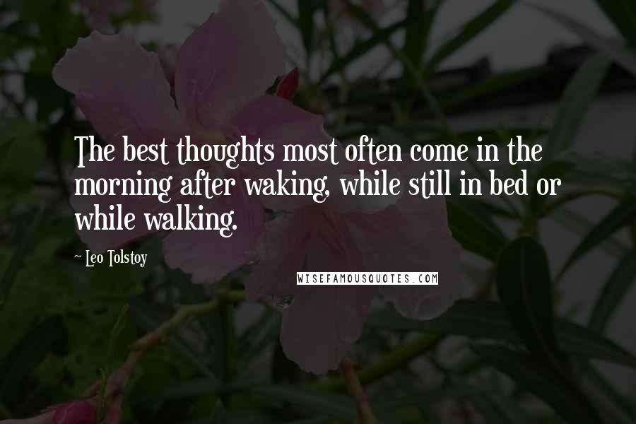 Leo Tolstoy Quotes: The best thoughts most often come in the morning after waking, while still in bed or while walking.