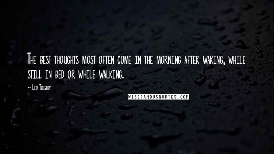 Leo Tolstoy Quotes: The best thoughts most often come in the morning after waking, while still in bed or while walking.