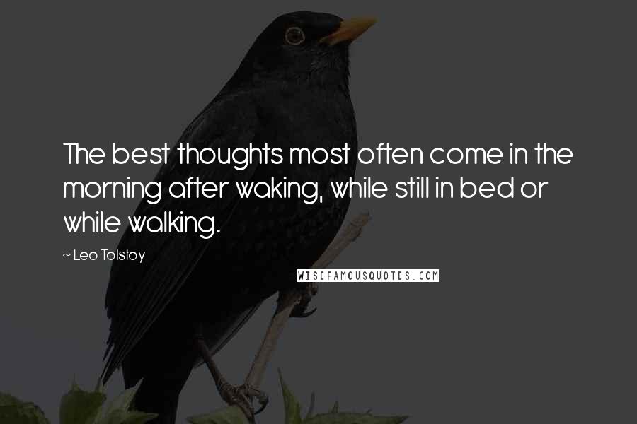 Leo Tolstoy Quotes: The best thoughts most often come in the morning after waking, while still in bed or while walking.