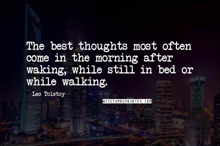 Leo Tolstoy Quotes: The best thoughts most often come in the morning after waking, while still in bed or while walking.