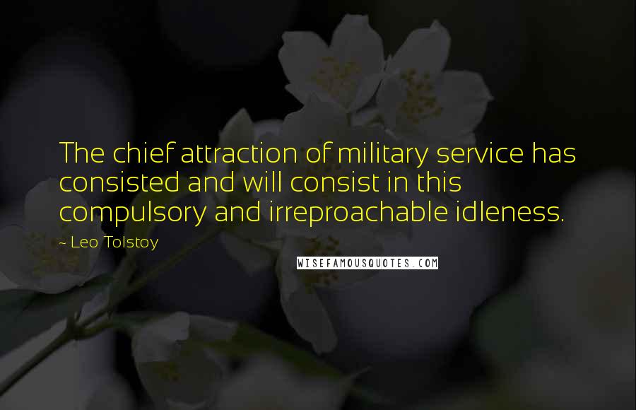 Leo Tolstoy Quotes: The chief attraction of military service has consisted and will consist in this compulsory and irreproachable idleness.