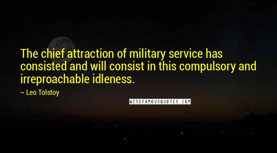 Leo Tolstoy Quotes: The chief attraction of military service has consisted and will consist in this compulsory and irreproachable idleness.