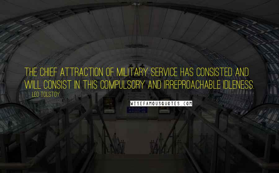 Leo Tolstoy Quotes: The chief attraction of military service has consisted and will consist in this compulsory and irreproachable idleness.