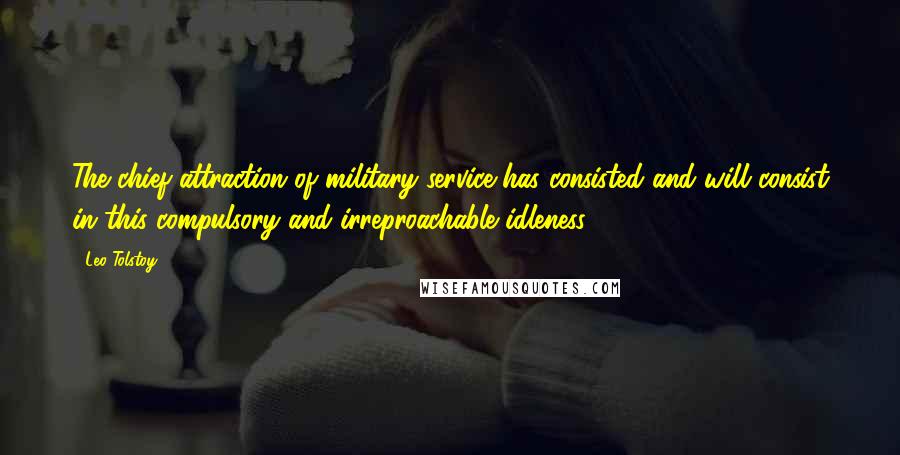 Leo Tolstoy Quotes: The chief attraction of military service has consisted and will consist in this compulsory and irreproachable idleness.