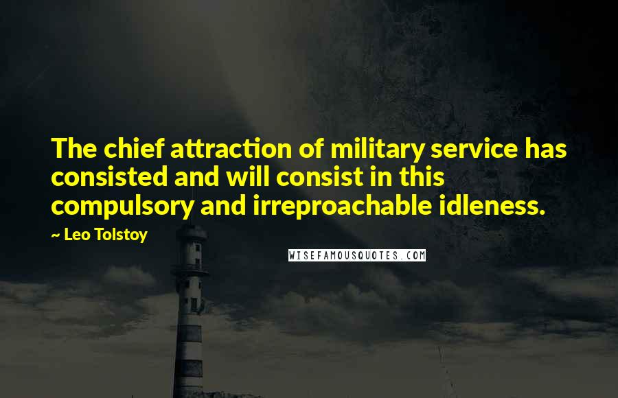 Leo Tolstoy Quotes: The chief attraction of military service has consisted and will consist in this compulsory and irreproachable idleness.