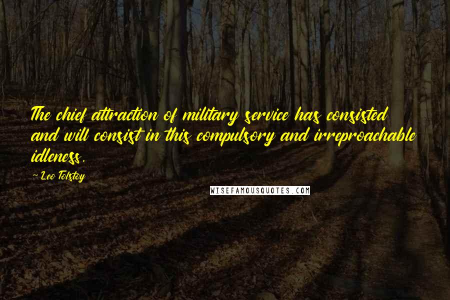 Leo Tolstoy Quotes: The chief attraction of military service has consisted and will consist in this compulsory and irreproachable idleness.