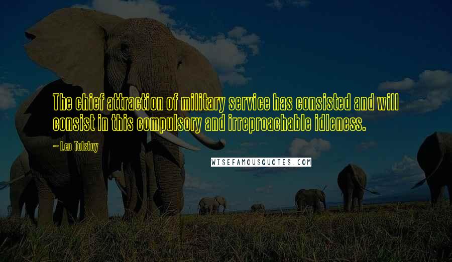 Leo Tolstoy Quotes: The chief attraction of military service has consisted and will consist in this compulsory and irreproachable idleness.