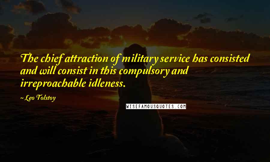 Leo Tolstoy Quotes: The chief attraction of military service has consisted and will consist in this compulsory and irreproachable idleness.