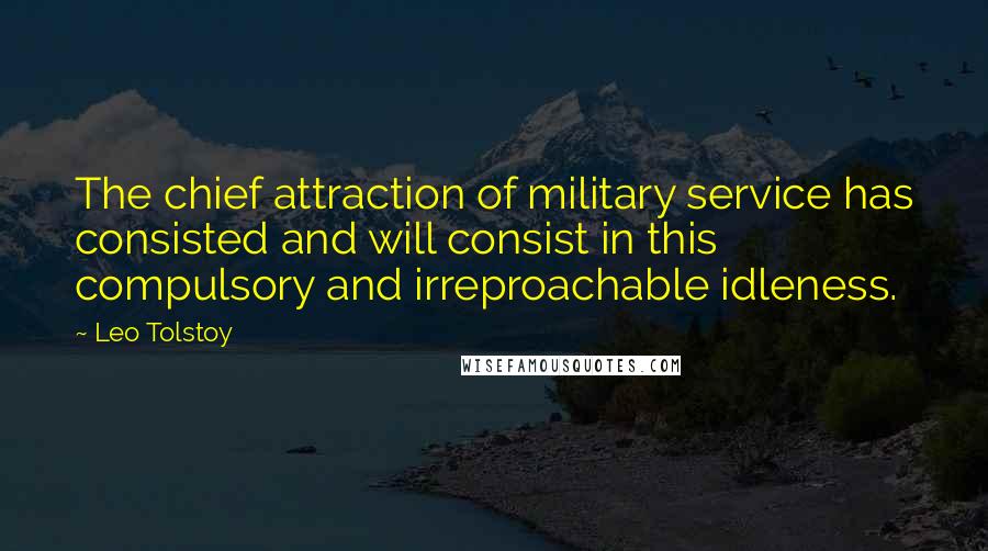 Leo Tolstoy Quotes: The chief attraction of military service has consisted and will consist in this compulsory and irreproachable idleness.