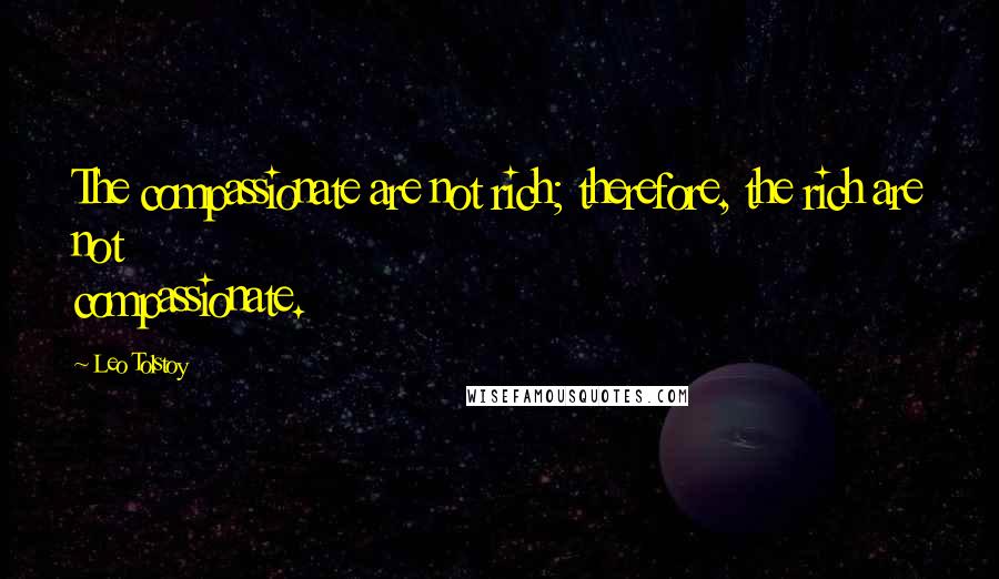 Leo Tolstoy Quotes: The compassionate are not rich; therefore, the rich are not compassionate.