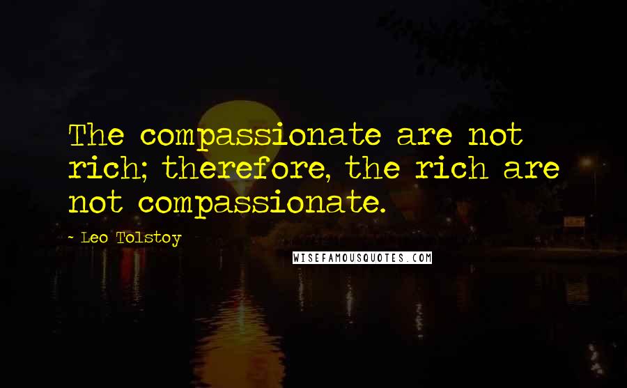 Leo Tolstoy Quotes: The compassionate are not rich; therefore, the rich are not compassionate.