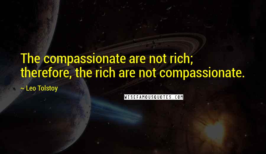 Leo Tolstoy Quotes: The compassionate are not rich; therefore, the rich are not compassionate.