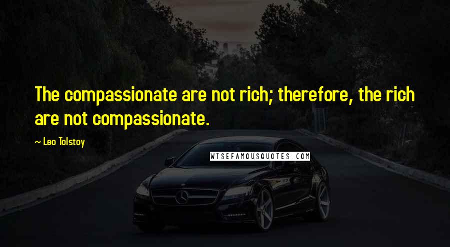 Leo Tolstoy Quotes: The compassionate are not rich; therefore, the rich are not compassionate.