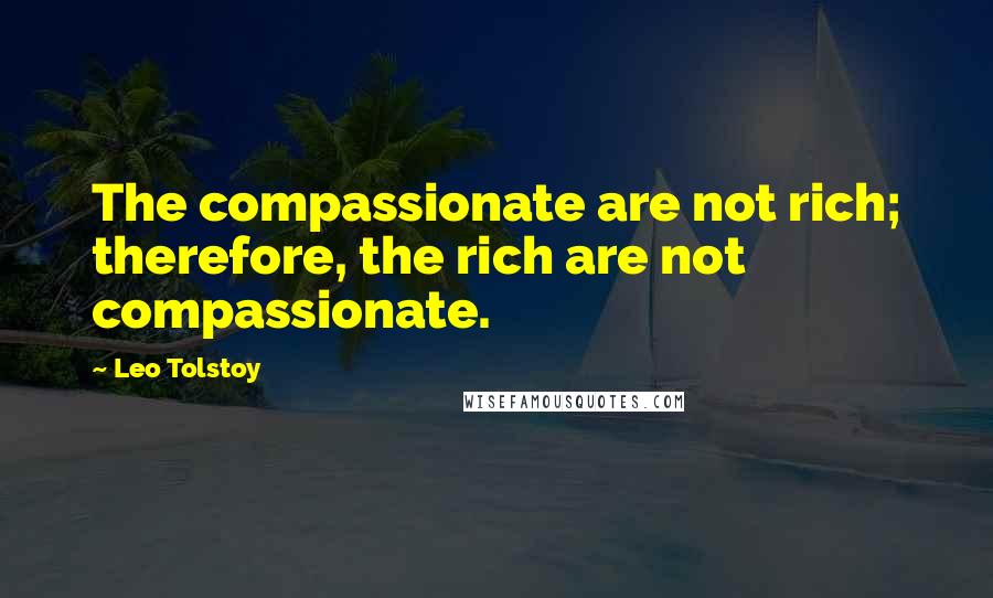 Leo Tolstoy Quotes: The compassionate are not rich; therefore, the rich are not compassionate.